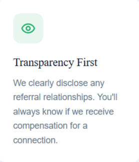 Transparency First We clearly disclose any referral relationships. You'll always know if we receive compensation for a connection.