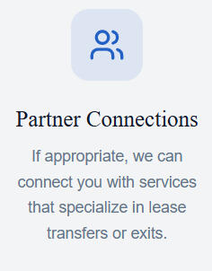 Partner Connections If appropriate, we can connect you with services that specialize in lease transfers or exits.